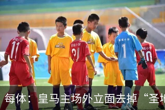 每体：皇马主场外立面去掉“圣地亚哥”，只保留“伯纳乌”的名字